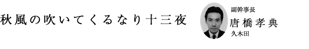 「秋風の吹いてくるなり十三夜」副幹事長 唐橋孝典（久木田）