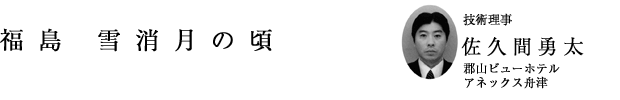 「福島 雪消月の頃」技術理事 佐久間勇太(郡山ビューホテルアネックス舟津)